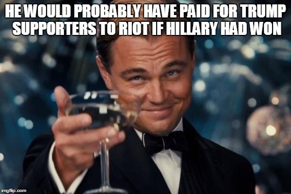 Leonardo Dicaprio Cheers Meme | HE WOULD PROBABLY HAVE PAID FOR TRUMP SUPPORTERS TO RIOT IF HILLARY HAD WON | image tagged in memes,leonardo dicaprio cheers | made w/ Imgflip meme maker