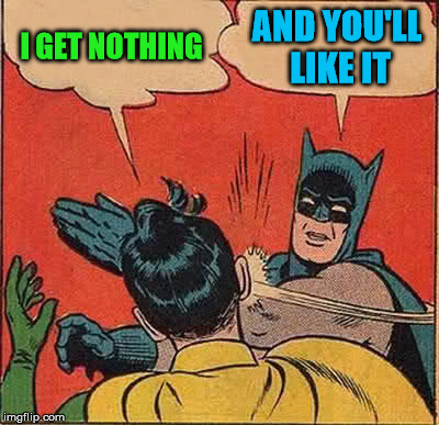 Batman Slapping Robin Meme | I GET NOTHING AND YOU'LL LIKE IT | image tagged in memes,batman slapping robin | made w/ Imgflip meme maker