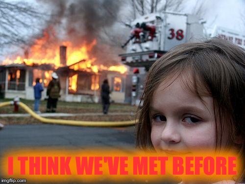 Disaster Girl Meme | I THINK WE'VE MET BEFORE | image tagged in memes,disaster girl | made w/ Imgflip meme maker
