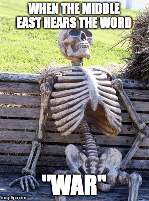 Waiting Skeleton | WHEN THE MIDDLE EAST HEARS THE WORD; "WAR" | image tagged in memes,waiting skeleton | made w/ Imgflip meme maker