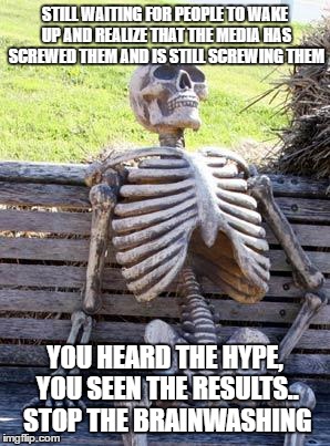 Waiting Skeleton | STILL WAITING FOR PEOPLE TO WAKE UP AND REALIZE THAT THE MEDIA HAS SCREWED THEM AND IS STILL SCREWING THEM; YOU HEARD THE HYPE, YOU SEEN THE RESULTS.. STOP THE BRAINWASHING | image tagged in memes,waiting skeleton | made w/ Imgflip meme maker