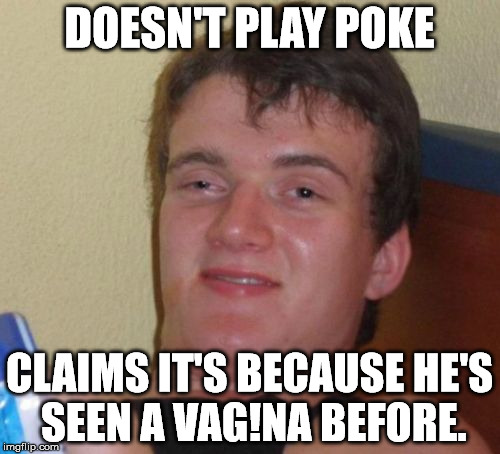 10 Guy Meme | DOESN'T PLAY POKE CLAIMS IT'S BECAUSE HE'S SEEN A VAG!NA BEFORE. | image tagged in memes,10 guy | made w/ Imgflip meme maker