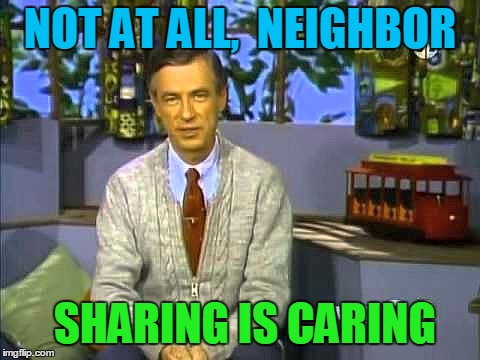 Mr Rogers | NOT AT ALL,  NEIGHBOR SHARING IS CARING | image tagged in mr rogers | made w/ Imgflip meme maker