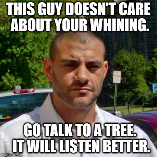 THIS GUY DOESN'T CARE ABOUT YOUR WHINING. GO TALK TO A TREE. IT WILL LISTEN BETTER. | image tagged in clifton shepherd cliffshep | made w/ Imgflip meme maker