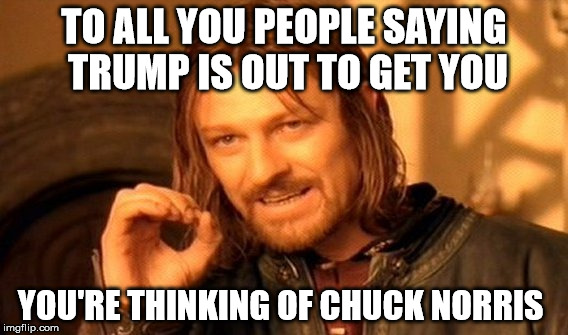 One Does Not Simply Meme | TO ALL YOU PEOPLE SAYING TRUMP IS OUT TO GET YOU YOU'RE THINKING OF CHUCK NORRIS | image tagged in memes,one does not simply | made w/ Imgflip meme maker