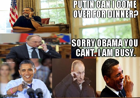 Obama the bully | PUTIN CAN I COME OVER FOR DINNER? SORRY OBAMA YOU CANT. I AM BUSY. | image tagged in obama laughing,obama laugh,obama with gun,obama funny,obama and putin,putin on phone | made w/ Imgflip meme maker