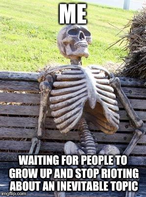 Waiting Skeleton | ME; WAITING FOR PEOPLE TO GROW UP AND STOP RIOTING ABOUT AN INEVITABLE TOPIC | image tagged in memes,waiting skeleton | made w/ Imgflip meme maker