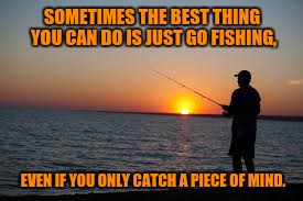 Fishing | SOMETIMES THE BEST THING YOU CAN DO IS JUST GO FISHING, EVEN IF YOU ONLY CATCH A PIECE OF MIND. | image tagged in fishing | made w/ Imgflip meme maker