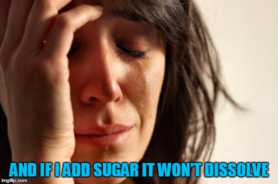 First World Problems Meme | AND IF I ADD SUGAR IT WON'T DISSOLVE | image tagged in memes,first world problems | made w/ Imgflip meme maker