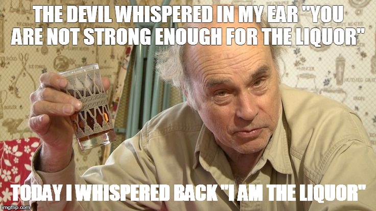 THE DEVIL WHISPERED IN MY EAR "YOU ARE NOT STRONG ENOUGH FOR THE LIQUOR"; TODAY I WHISPERED BACK "I AM THE LIQUOR" | image tagged in mr lahey | made w/ Imgflip meme maker