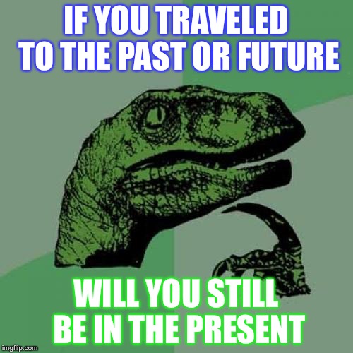 Philosoraptor | IF YOU TRAVELED TO THE PAST OR FUTURE; WILL YOU STILL BE IN THE PRESENT | image tagged in memes,philosoraptor | made w/ Imgflip meme maker