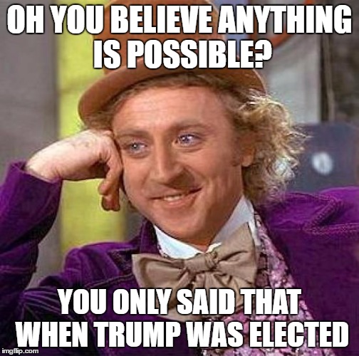 Creepy Condescending Wonka | OH YOU BELIEVE ANYTHING IS POSSIBLE? YOU ONLY SAID THAT WHEN TRUMP WAS ELECTED | image tagged in memes,creepy condescending wonka | made w/ Imgflip meme maker