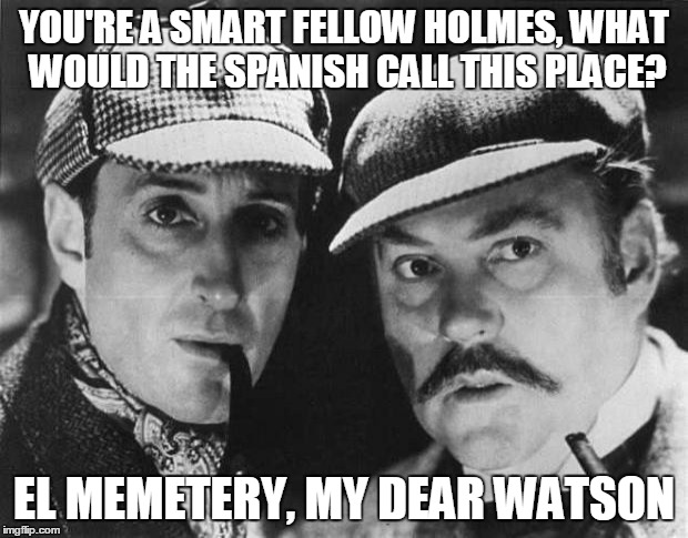 YOU'RE A SMART FELLOW HOLMES, WHAT WOULD THE SPANISH CALL THIS PLACE? EL MEMETERY, MY DEAR WATSON | made w/ Imgflip meme maker