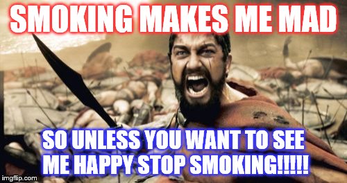 Sparta Leonidas | SMOKING MAKES ME MAD; SO UNLESS YOU WANT TO SEE ME HAPPY STOP SMOKING!!!!! | image tagged in memes,sparta leonidas | made w/ Imgflip meme maker