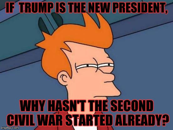Hope Trump is your president! | IF  TRUMP IS THE NEW PRESIDENT, WHY HASN'T THE SECOND CIVIL WAR STARTED ALREADY? | image tagged in memes,futurama fry | made w/ Imgflip meme maker