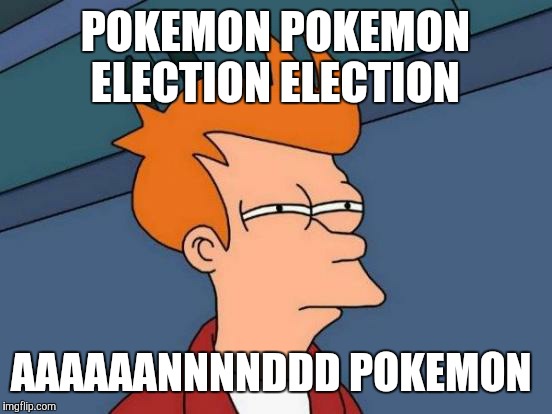 Futurama Fry Meme | POKEMON POKEMON ELECTION ELECTION AAAAAANNNNDDD POKEMON | image tagged in memes,futurama fry | made w/ Imgflip meme maker