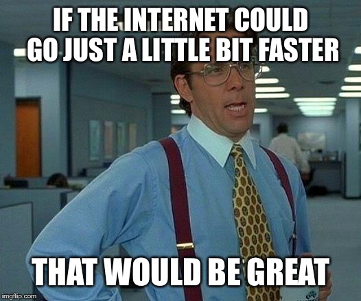 That Would Be Great Meme | IF THE INTERNET COULD GO JUST A LITTLE BIT FASTER; THAT WOULD BE GREAT | image tagged in memes,that would be great | made w/ Imgflip meme maker