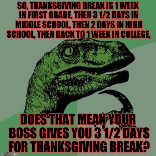I wish this were true! | SO, THANKSGIVING BREAK IS 1 WEEK IN FIRST GRADE, THEN 3 1/2 DAYS IN MIDDLE SCHOOL, THEN 2 DAYS IN HIGH SCHOOL, THEN BACK TO 1 WEEK IN COLLEGE, DOES THAT MEAN YOUR BOSS GIVES YOU 3 1/2 DAYS FOR THANKSGIVING BREAK? | image tagged in memes,philosoraptor | made w/ Imgflip meme maker