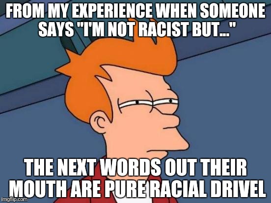 Futurama Fry Meme | FROM MY EXPERIENCE WHEN SOMEONE SAYS "I'M NOT RACIST BUT..." THE NEXT WORDS OUT THEIR MOUTH ARE PURE RACIAL DRIVEL | image tagged in memes,futurama fry | made w/ Imgflip meme maker