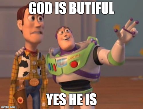 X, X Everywhere | GOD IS BUTIFUL; YES HE IS | image tagged in memes,x x everywhere | made w/ Imgflip meme maker
