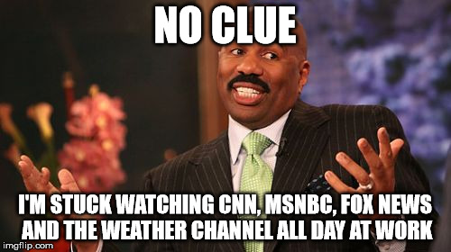 Steve Harvey Meme | NO CLUE I'M STUCK WATCHING CNN, MSNBC, FOX NEWS AND THE WEATHER CHANNEL ALL DAY AT WORK | image tagged in memes,steve harvey | made w/ Imgflip meme maker
