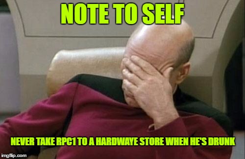 Captain Picard Facepalm Meme | NOTE TO SELF NEVER TAKE RPC1 TO A HARDWAYE STORE WHEN HE'S DRUNK | image tagged in memes,captain picard facepalm | made w/ Imgflip meme maker