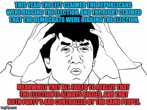 Jackie Chan WTF | THIS YEAR THE LEFT CLAIMED THE REPUBLICANS WERE RIGGING THE ELECTION, AND THE RIGHT CLAIMED THAT THE DEMOCRATS WERE RIGGING THE ELECTION. MEANWHILE THEY ALL FAILED TO REALIZE THAT THE ELECTION IS ALWAYS RIGGED, AND THAT BOTH PARTY'S ARE CONTROLLED BY THE SAME PEOPLE. | image tagged in memes,jackie chan wtf | made w/ Imgflip meme maker