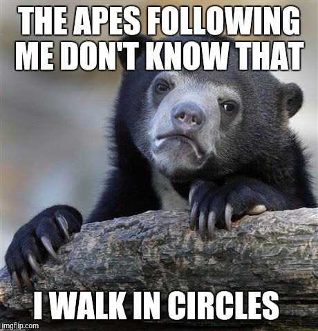 Confession Bear Meme | THE APES FOLLOWING ME DON'T KNOW THAT; I WALK IN CIRCLES | image tagged in memes,confession bear | made w/ Imgflip meme maker