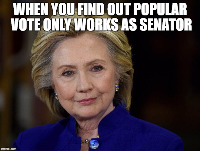 Hilary Clinton Meme | WHEN YOU FIND OUT POPULAR VOTE ONLY WORKS AS SENATOR | image tagged in hilary clinton meme | made w/ Imgflip meme maker