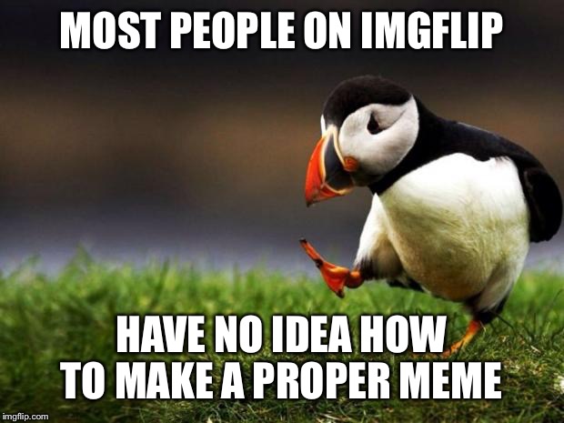 Through plenty of observation  | MOST PEOPLE ON IMGFLIP; HAVE NO IDEA HOW TO MAKE A PROPER MEME | image tagged in memes,unpopular opinion puffin | made w/ Imgflip meme maker