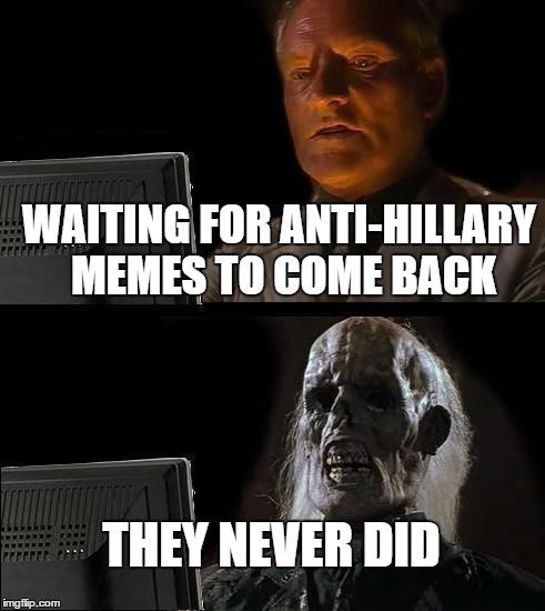 I'll Just Wait Here | WAITING FOR ANTI-HILLARY MEMES TO COME BACK; THEY NEVER DID | image tagged in memes,ill just wait here | made w/ Imgflip meme maker