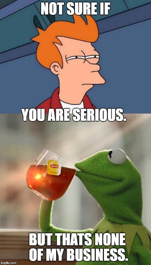 NOT SURE IF YOU ARE SERIOUS. BUT THATS NONE OF MY BUSINESS. | made w/ Imgflip meme maker