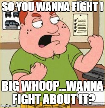 SO YOU WANNA FIGHT ! BIG WHOOP...WANNA FIGHT ABOUT IT? | made w/ Imgflip meme maker