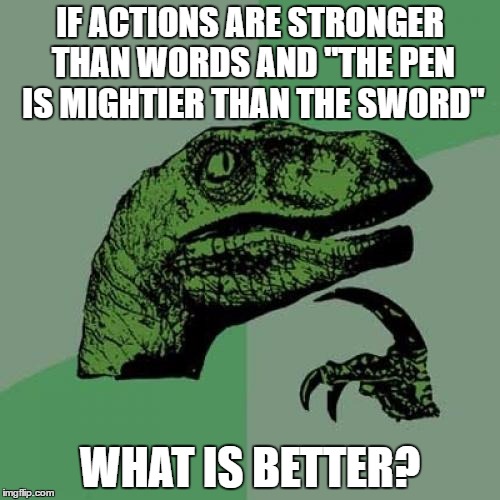 Philosoraptor Meme | IF ACTIONS ARE STRONGER THAN WORDS AND "THE PEN IS MIGHTIER THAN THE SWORD"; WHAT IS BETTER? | image tagged in memes,philosoraptor | made w/ Imgflip meme maker