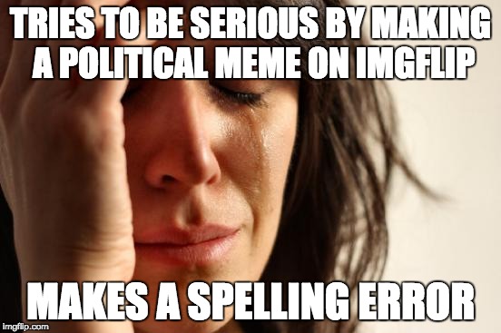 When spelling errors prevent you from being taken seriously | TRIES TO BE SERIOUS BY MAKING A POLITICAL MEME ON IMGFLIP; MAKES A SPELLING ERROR | image tagged in memes,first world problems,politics,spelling error,grammar,english | made w/ Imgflip meme maker