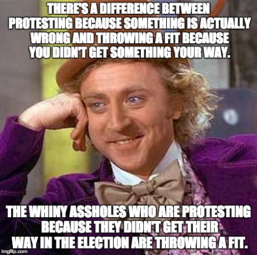 Trump won the presidency, get over it. | THERE'S A DIFFERENCE BETWEEN PROTESTING BECAUSE SOMETHING IS ACTUALLY WRONG AND THROWING A FIT BECAUSE YOU DIDN'T GET SOMETHING YOUR WAY. THE WHINY ASSHOLES WHO ARE PROTESTING BECAUSE THEY DIDN'T GET THEIR WAY IN THE ELECTION ARE THROWING A FIT. | image tagged in memes,creepy condescending wonka,trump,whining,donald trump,he's our president get over it | made w/ Imgflip meme maker
