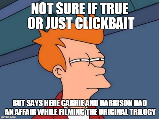 She says "it was intense" | NOT SURE IF TRUE OR JUST CLICKBAIT; BUT SAYS HERE CARRIE AND HARRISON HAD AN AFFAIR WHILE FILMING THE ORIGINAL TRILOGY | image tagged in memes,futurama fry | made w/ Imgflip meme maker