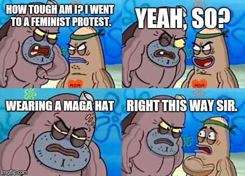 That seems pretty manly to me | YEAH, SO? HOW TOUGH AM I? I WENT TO A FEMINIST PROTEST. WEARING A MAGA HAT; RIGHT THIS WAY SIR. | image tagged in memes,how tough are you,make america great again | made w/ Imgflip meme maker