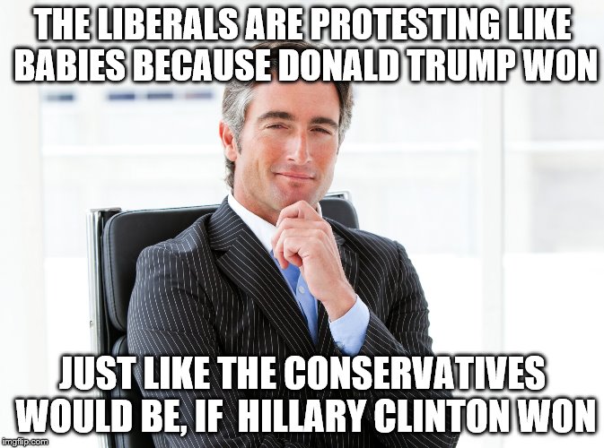 GOP Hypocrite | THE LIBERALS ARE PROTESTING LIKE BABIES BECAUSE DONALD TRUMP WON; JUST LIKE THE CONSERVATIVES WOULD BE, IF  HILLARY CLINTON WON | image tagged in gop hypocrite | made w/ Imgflip meme maker