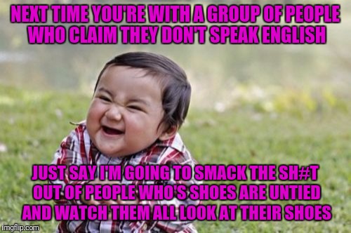Evil Toddler | NEXT TIME YOU'RE WITH A GROUP OF PEOPLE WHO CLAIM THEY DON'T SPEAK ENGLISH; JUST SAY I'M GOING TO SMACK THE SH#T OUT OF PEOPLE WHO'S SHOES ARE UNTIED AND WATCH THEM ALL LOOK AT THEIR SHOES | image tagged in memes,evil toddler | made w/ Imgflip meme maker