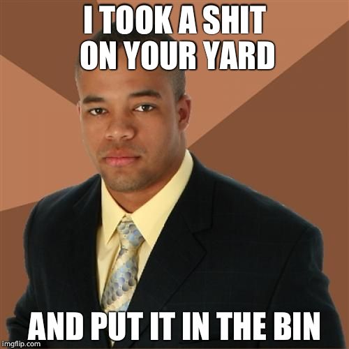 Successful Black Man | I TOOK A SHIT ON YOUR YARD; AND PUT IT IN THE BIN | image tagged in memes,successful black man | made w/ Imgflip meme maker