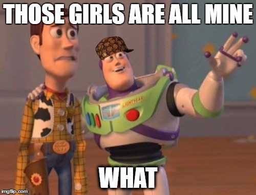 X, X Everywhere | THOSE GIRLS ARE ALL MINE; WHAT | image tagged in memes,x x everywhere,scumbag | made w/ Imgflip meme maker