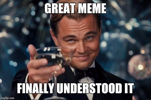 Leonardo Dicaprio Cheers Meme | GREAT MEME FINALLY UNDERSTOOD IT | image tagged in memes,leonardo dicaprio cheers | made w/ Imgflip meme maker