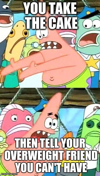 Put It Somewhere Else Patrick Meme | YOU TAKE THE CAKE; THEN TELL YOUR OVERWEIGHT FRIEND YOU CAN'T HAVE | image tagged in memes,put it somewhere else patrick | made w/ Imgflip meme maker