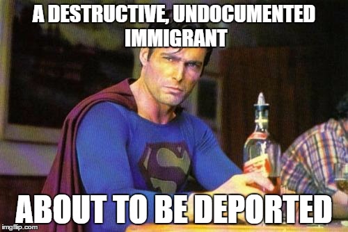 Drunk Superman | A DESTRUCTIVE, UNDOCUMENTED IMMIGRANT; ABOUT TO BE DEPORTED | image tagged in drunk superman | made w/ Imgflip meme maker