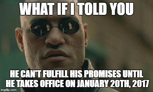 Matrix Morpheus Meme | WHAT IF I TOLD YOU HE CAN'T FULFILL HIS PROMISES UNTIL HE TAKES OFFICE ON JANUARY 20TH, 2017 | image tagged in memes,matrix morpheus | made w/ Imgflip meme maker