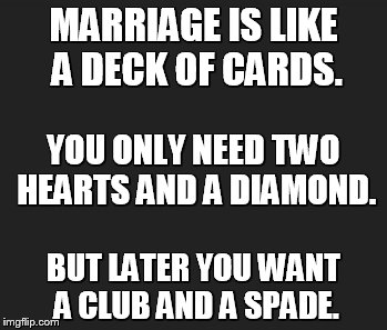 MARRIAGE IS LIKE A DECK OF CARDS. YOU ONLY NEED TWO HEARTS AND A DIAMOND. BUT LATER YOU WANT A CLUB AND A SPADE. | image tagged in marriage,inspirational,humor,husband,wife,true love | made w/ Imgflip meme maker