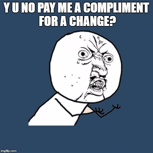 Y U No Meme | Y U NO PAY ME A COMPLIMENT FOR A CHANGE? | image tagged in memes,y u no | made w/ Imgflip meme maker