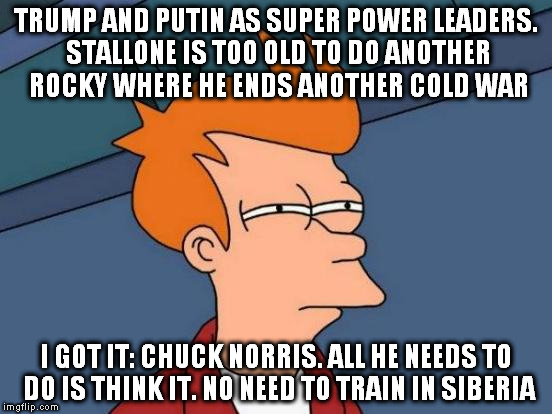 Futurama Fry Meme | TRUMP AND PUTIN AS SUPER POWER LEADERS. STALLONE IS TOO OLD TO DO ANOTHER ROCKY WHERE HE ENDS ANOTHER COLD WAR; I GOT IT: CHUCK NORRIS. ALL HE NEEDS TO DO IS THINK IT. NO NEED TO TRAIN IN SIBERIA | image tagged in memes,futurama fry | made w/ Imgflip meme maker