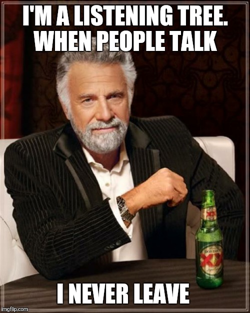 The Most Interesting Man In The World Meme | I'M A LISTENING TREE. WHEN PEOPLE TALK I NEVER LEAVE | image tagged in memes,the most interesting man in the world | made w/ Imgflip meme maker